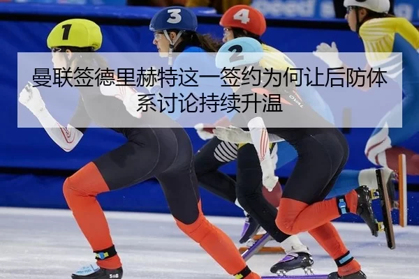 曼联签德里赫特这一签约为何让后防体系讨论持续升温