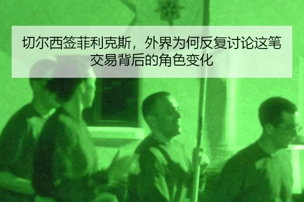 切尔西签菲利克斯，外界为何反复讨论这笔交易背后的角色变化